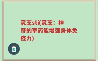 灵芝sti(灵芝：神奇的草药能增强身体免疫力)
