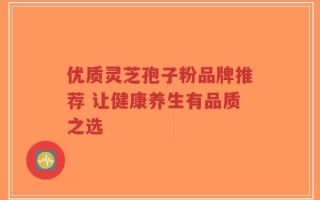 优质灵芝孢子粉品牌推荐 让健康养生有品质之选