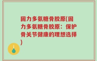固力多氨糖骨胶原(固力多氨糖骨胶原：保护骨关节健康的理想选择)