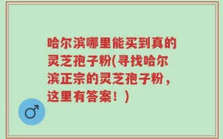 哈尔滨哪里能买到真的灵芝孢子粉(寻找哈尔滨正宗的灵芝孢子粉，这里有答案！)