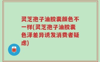 灵芝孢子油胶囊颜色不一样(灵芝孢子油胶囊色泽差异诱发消费者疑虑)