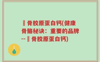廘骨胶原蛋白钙(健康骨骼秘诀：重要的品牌--廘骨胶原蛋白钙)
