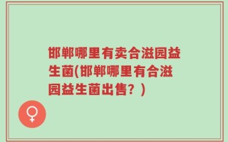 邯郸哪里有卖合滋园益生菌(邯郸哪里有合滋园益生菌出售？)