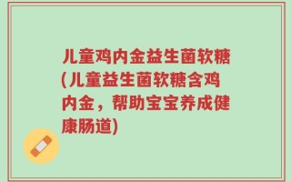 儿童鸡内金益生菌软糖(儿童益生菌软糖含鸡内金，帮助宝宝养成健康肠道)