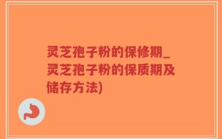 灵芝孢子粉的保修期_灵芝孢子粉的保质期及储存方法)