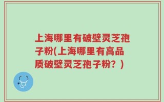 上海哪里有破壁灵芝孢子粉(上海哪里有高品质破壁灵芝孢子粉？)