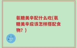 氨糖美辛配什么吃(氨糖美辛应该怎样搭配食物？)