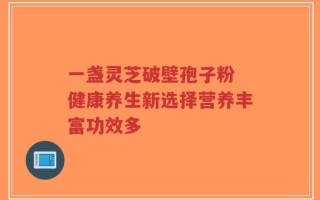 一盏灵芝破壁孢子粉 健康养生新选择营养丰富功效多