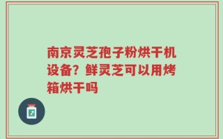 南京灵芝孢子粉烘干机设备？鲜灵芝可以用烤箱烘干吗
