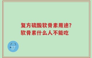 复方硫酸软骨素用途？软骨素什么人不能吃