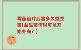 霉菌治疗后塞多久益生菌(益生菌何时可以开始补充？)
