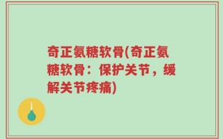 奇正氨糖软骨(奇正氨糖软骨：保护关节，缓解关节疼痛)