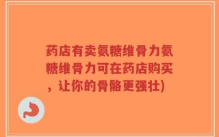 药店有卖氨糖维骨力氨糖维骨力可在药店购买，让你的骨骼更强壮)