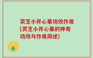 灵芝小开心果功效作用(灵芝小开心果的神奇功效与作用简述)