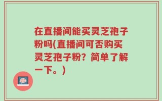 在直播间能买灵芝孢子粉吗(直播间可否购买灵芝孢子粉？简单了解一下。)