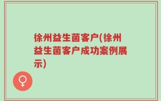 徐州益生菌客户(徐州益生菌客户成功案例展示)