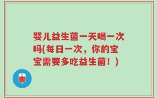 婴儿益生菌一天喝一次吗(每日一次，你的宝宝需要多吃益生菌！)