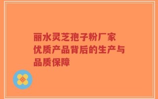 丽水灵芝孢子粉厂家 优质产品背后的生产与品质保障