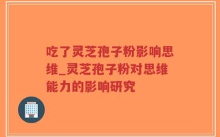 吃了灵芝孢子粉影响思维_灵芝孢子粉对思维能力的影响研究