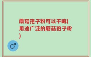 蘑菇孢子粉可以干嘛(用途广泛的蘑菇孢子粉)