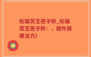 松猫灵芝孢子粉_松猫灵芝孢子粉：，提升健康活力)