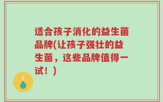 适合孩子消化的益生菌品牌(让孩子强壮的益生菌，这些品牌值得一试！)