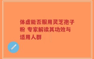 体虚能否服用灵芝孢子粉 专家解读其功效与适用人群