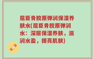 屈臣骨胶原弹润保湿养肤水(屈臣骨胶原弹润水：深层保湿养肤，滋润水盈，提亮肌肤)