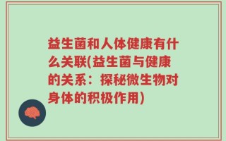 益生菌和人体健康有什么关联(益生菌与健康的关系：探秘微生物对身体的积极作用)