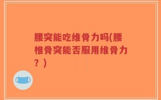 腰突能吃维骨力吗(腰椎骨突能否服用维骨力？)