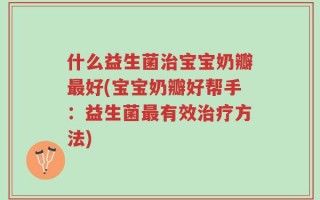 什么益生菌治宝宝奶瓣最好(宝宝奶瓣好帮手：益生菌最有效治疗方法)