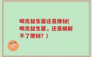 喝完益生菌还是便秘(喝完益生菌，还是缓解不了便秘？)