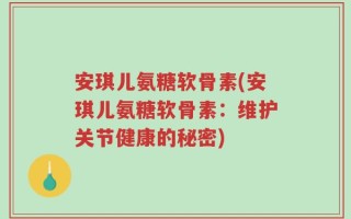 安琪儿氨糖软骨素(安琪儿氨糖软骨素：维护关节健康的秘密)