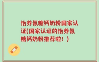 怡养氨糖钙奶粉国家认证(国家认证的怡养氨糖钙奶粉推荐啦！)