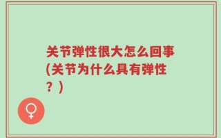 关节弹性很大怎么回事(关节为什么具有弹性？)
