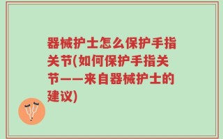 器械护士怎么保护手指关节(如何保护手指关节——来自器械护士的建议)