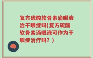 复方硫酸软骨素滴眼液治干眼症吗(复方硫酸软骨素滴眼液可作为干眼症治疗吗？)