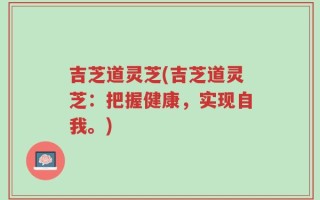 吉芝道灵芝(吉芝道灵芝：把握健康，实现自我。)