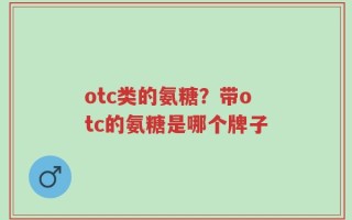 otc类的氨糖？带otc的氨糖是哪个牌子