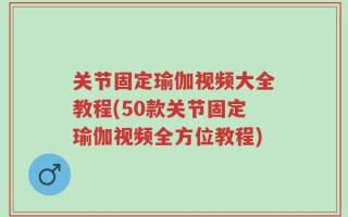 关节固定瑜伽视频大全教程(50款关节固定瑜伽视频全方位教程)