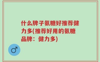 什么牌子氨糖好推荐健力多(推荐好用的氨糖品牌：健力多)