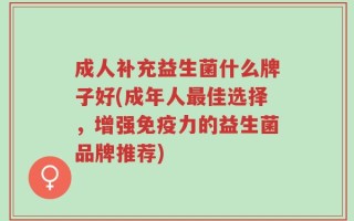 成人补充益生菌什么牌子好(成年人最佳选择，增强免疫力的益生菌品牌推荐)