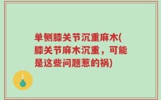 单侧膝关节沉重麻木(膝关节麻木沉重，可能是这些问题惹的祸)