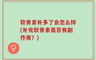软骨素补多了会怎么样(补充软骨素是否有副作用？)