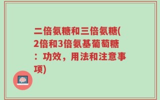 二倍氨糖和三倍氨糖(2倍和3倍氨基葡萄糖：功效，用法和注意事项)