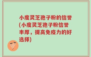 小度灵芝孢子粉的信誉(小度灵芝孢子粉信誉丰厚，提高免疫力的好选择)