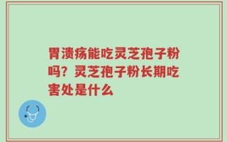 胃溃疡能吃灵芝孢子粉吗？灵芝孢子粉长期吃害处是什么
