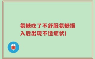 氨糖吃了不舒服氨糖摄入后出现不适症状)