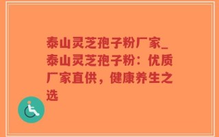 泰山灵芝孢子粉厂家_泰山灵芝孢子粉：优质厂家直供，健康养生之选