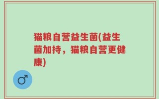 猫粮自营益生菌(益生菌加持，猫粮自营更健康)